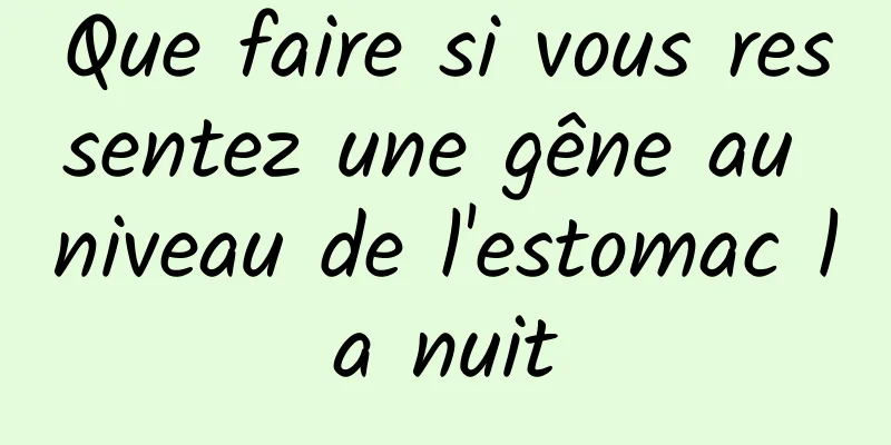 Que faire si vous ressentez une gêne au niveau de l'estomac la nuit