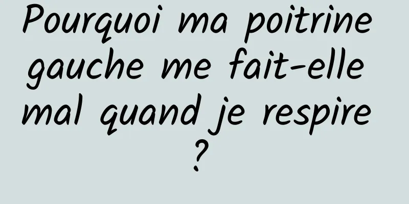 Pourquoi ma poitrine gauche me fait-elle mal quand je respire ? 