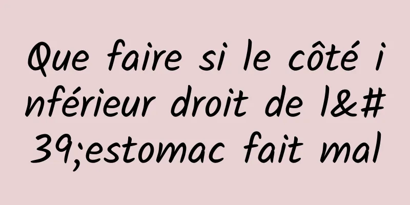 Que faire si le côté inférieur droit de l'estomac fait mal