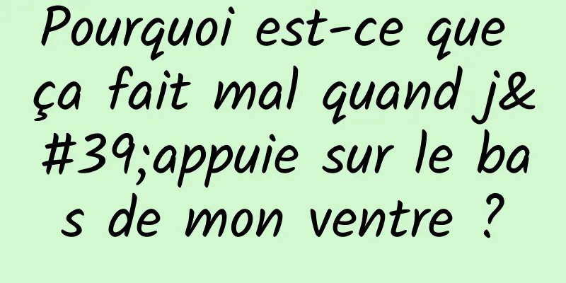 Pourquoi est-ce que ça fait mal quand j'appuie sur le bas de mon ventre ?