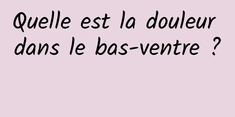 Quelle est la douleur dans le bas-ventre ? 