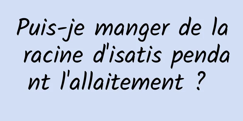 Puis-je manger de la racine d'isatis pendant l'allaitement ? 