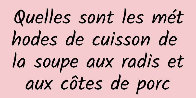 Quelles sont les méthodes de cuisson de la soupe aux radis et aux côtes de porc 