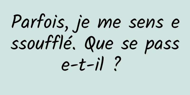 Parfois, je me sens essoufflé. Que se passe-t-il ? 