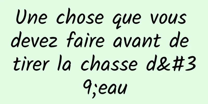 Une chose que vous devez faire avant de tirer la chasse d'eau