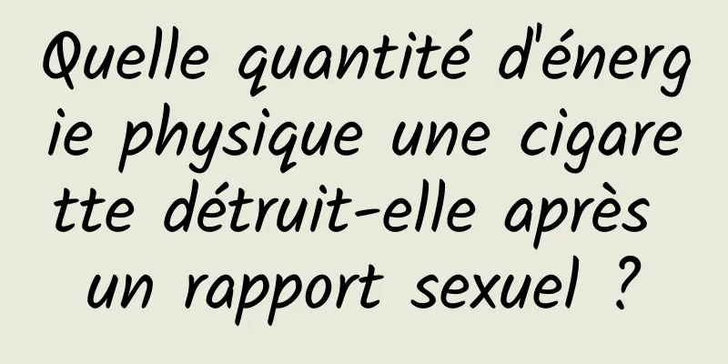 Quelle quantité d'énergie physique une cigarette détruit-elle après un rapport sexuel ?