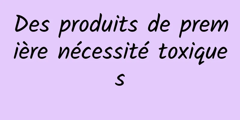 Des produits de première nécessité toxiques