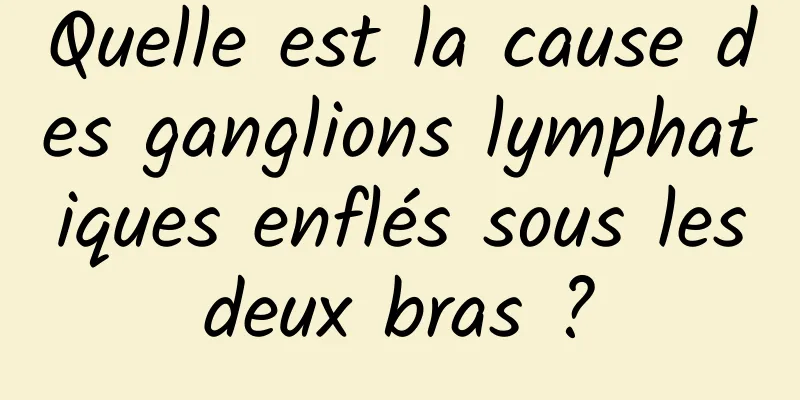 Quelle est la cause des ganglions lymphatiques enflés sous les deux bras ? 