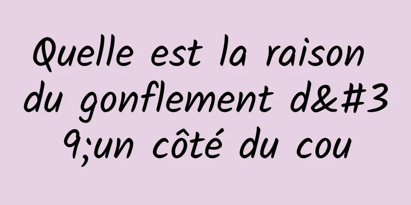 Quelle est la raison du gonflement d'un côté du cou