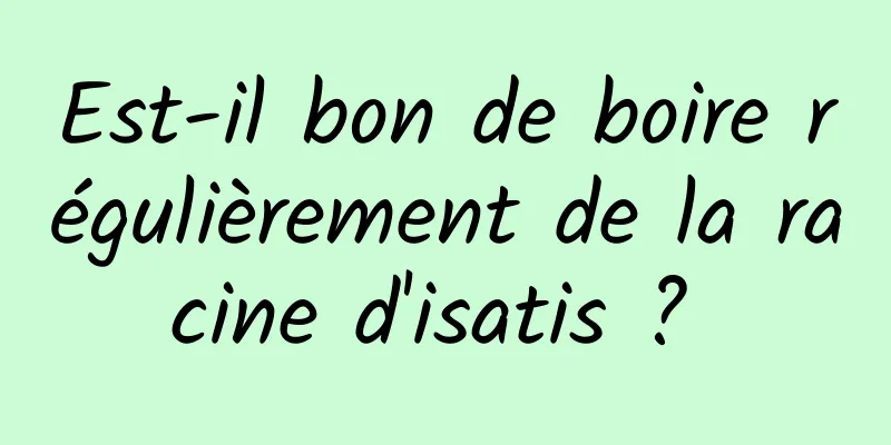 Est-il bon de boire régulièrement de la racine d'isatis ? 