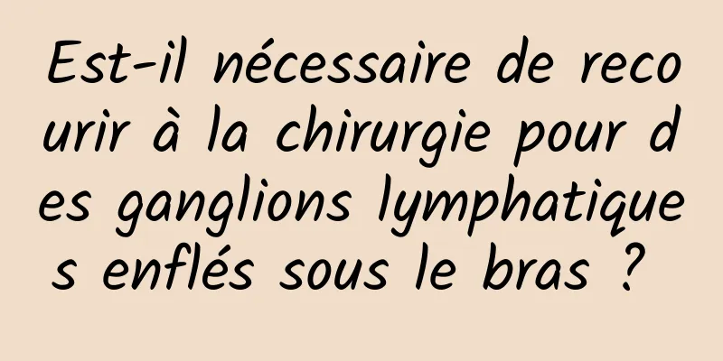 Est-il nécessaire de recourir à la chirurgie pour des ganglions lymphatiques enflés sous le bras ? 