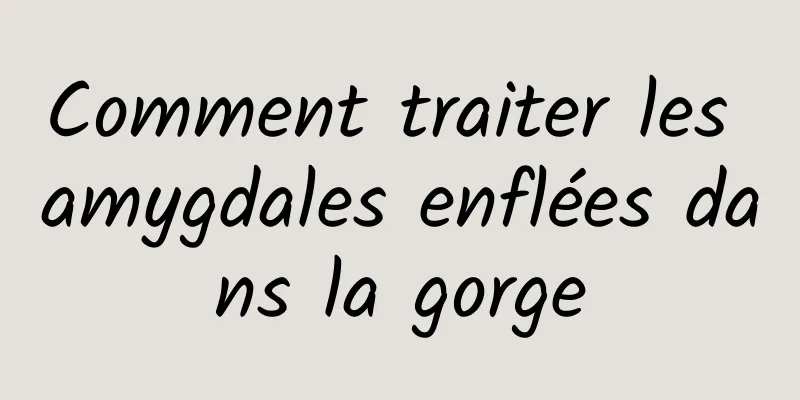 Comment traiter les amygdales enflées dans la gorge