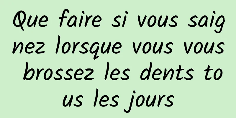 Que faire si vous saignez lorsque vous vous brossez les dents tous les jours