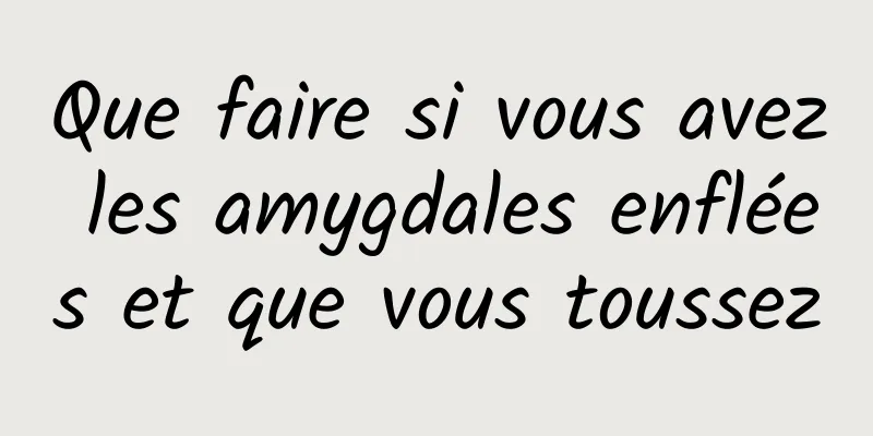 Que faire si vous avez les amygdales enflées et que vous toussez