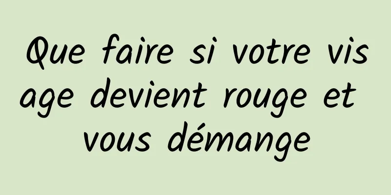 Que faire si votre visage devient rouge et vous démange