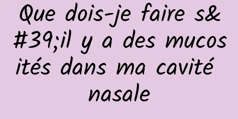 Que dois-je faire s'il y a des mucosités dans ma cavité nasale