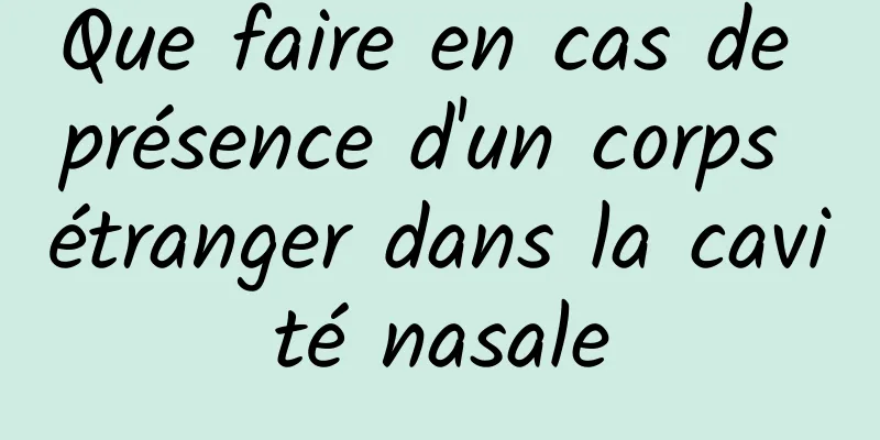 Que faire en cas de présence d'un corps étranger dans la cavité nasale