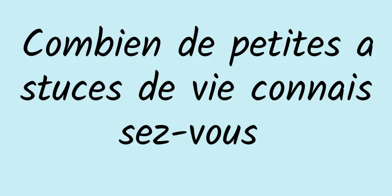 Combien de petites astuces de vie connaissez-vous 