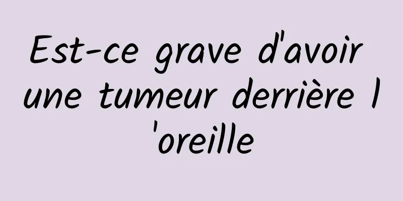 Est-ce grave d'avoir une tumeur derrière l'oreille