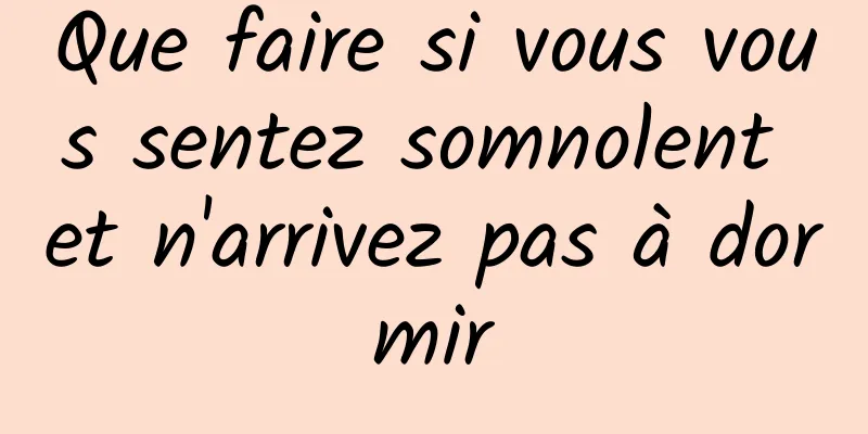 Que faire si vous vous sentez somnolent et n'arrivez pas à dormir