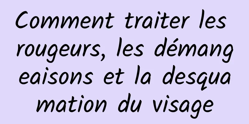 Comment traiter les rougeurs, les démangeaisons et la desquamation du visage