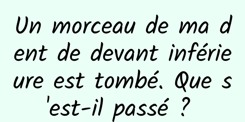 Un morceau de ma dent de devant inférieure est tombé. Que s'est-il passé ? 