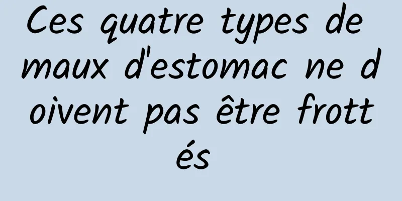 Ces quatre types de maux d'estomac ne doivent pas être frottés 