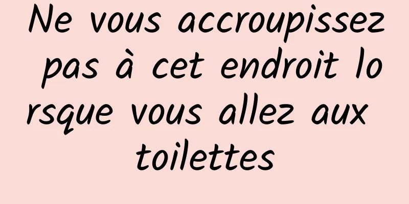 Ne vous accroupissez pas à cet endroit lorsque vous allez aux toilettes