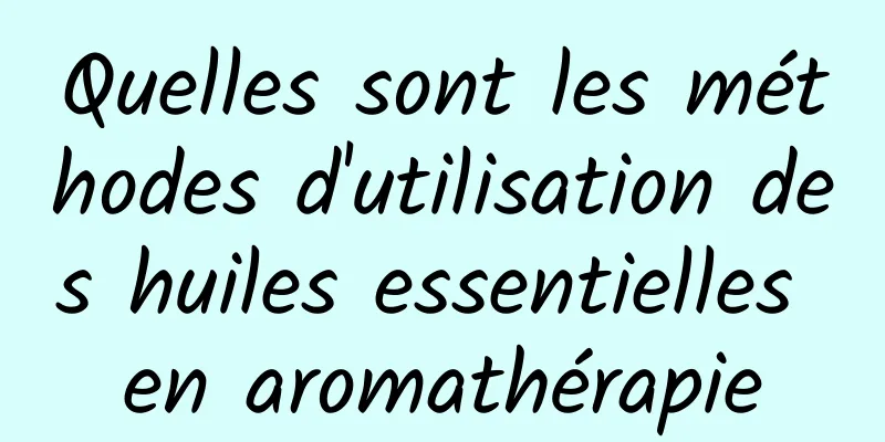 Quelles sont les méthodes d'utilisation des huiles essentielles en aromathérapie