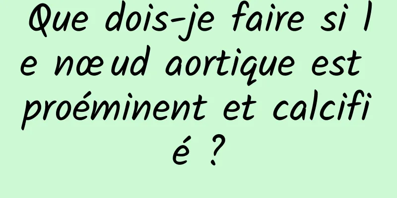 Que dois-je faire si le nœud aortique est proéminent et calcifié ?