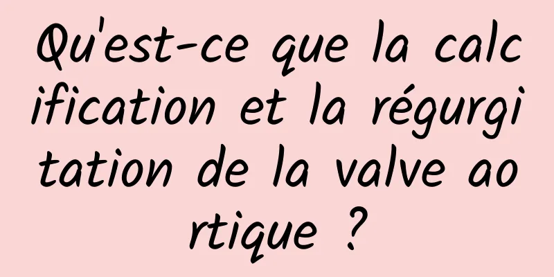 Qu'est-ce que la calcification et la régurgitation de la valve aortique ?