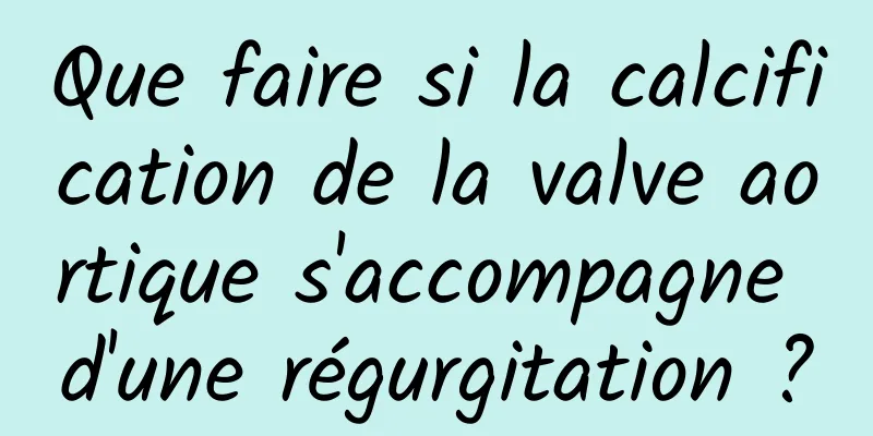 Que faire si la calcification de la valve aortique s'accompagne d'une régurgitation ?