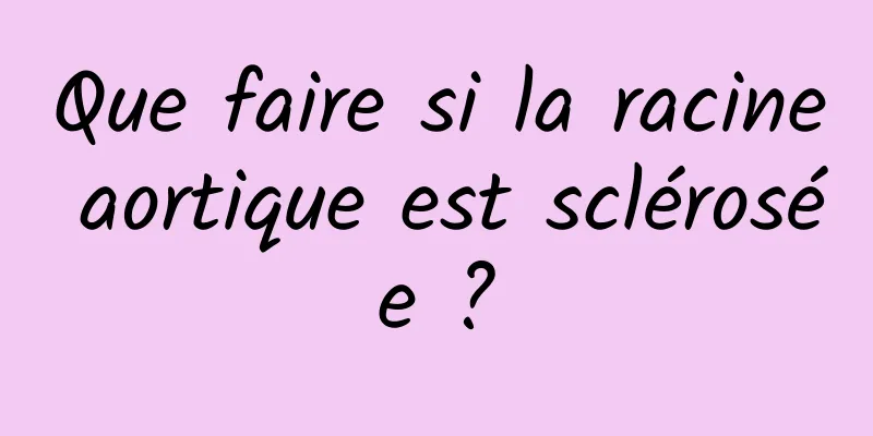 Que faire si la racine aortique est sclérosée ?