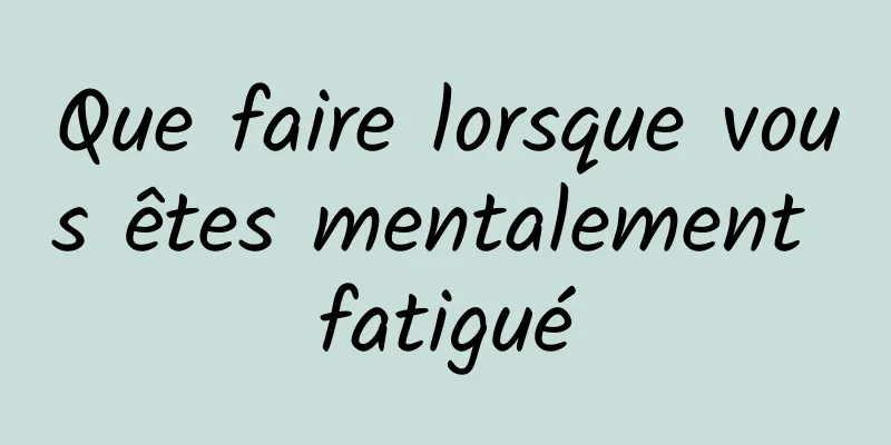 Que faire lorsque vous êtes mentalement fatigué