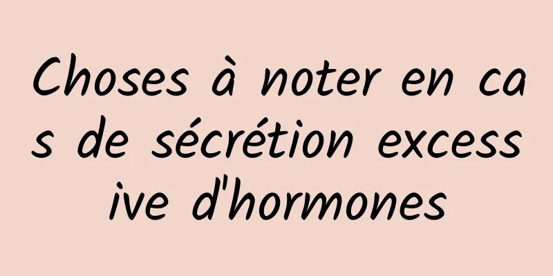 Choses à noter en cas de sécrétion excessive d'hormones