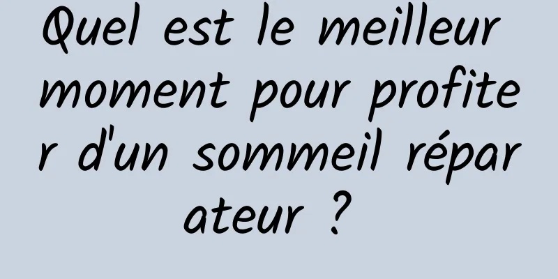 Quel est le meilleur moment pour profiter d'un sommeil réparateur ? 