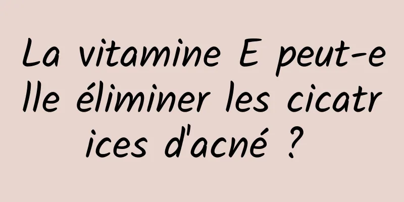 La vitamine E peut-elle éliminer les cicatrices d'acné ? 