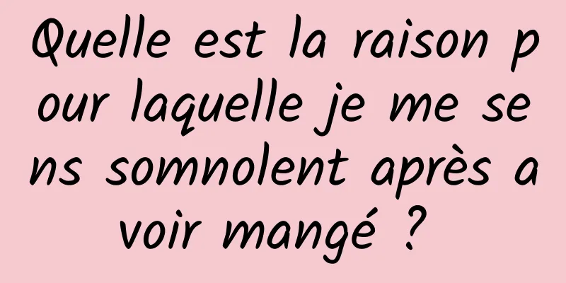 Quelle est la raison pour laquelle je me sens somnolent après avoir mangé ? 