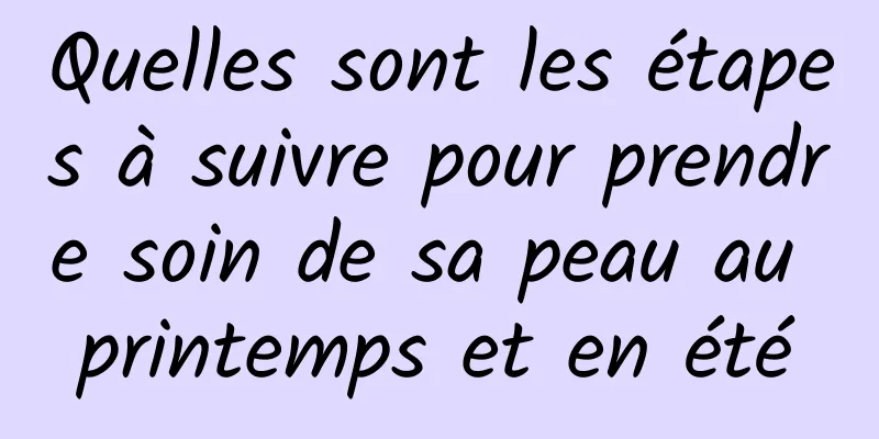 Quelles sont les étapes à suivre pour prendre soin de sa peau au printemps et en été