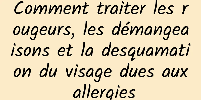 Comment traiter les rougeurs, les démangeaisons et la desquamation du visage dues aux allergies