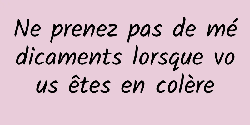 Ne prenez pas de médicaments lorsque vous êtes en colère