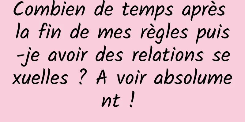 Combien de temps après la fin de mes règles puis-je avoir des relations sexuelles ? A voir absolument ! 