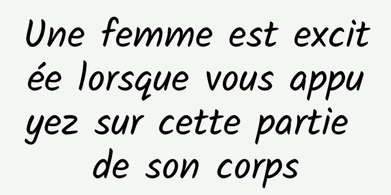 Une femme est excitée lorsque vous appuyez sur cette partie de son corps