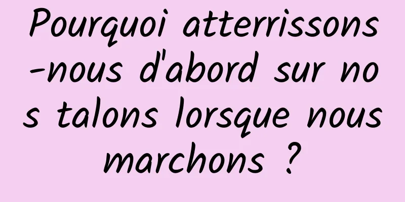 Pourquoi atterrissons-nous d'abord sur nos talons lorsque nous marchons ? 