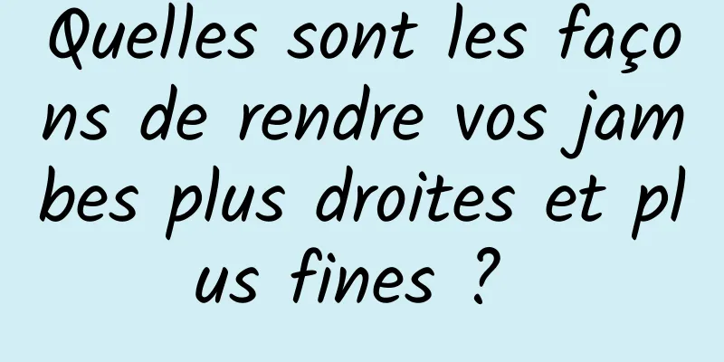 Quelles sont les façons de rendre vos jambes plus droites et plus fines ? 