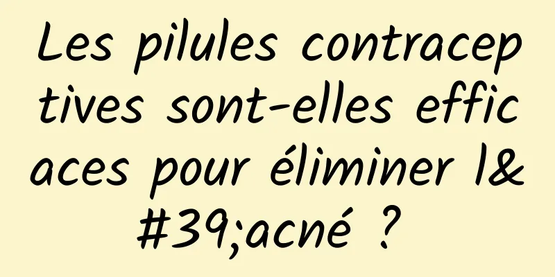 Les pilules contraceptives sont-elles efficaces pour éliminer l'acné ? 