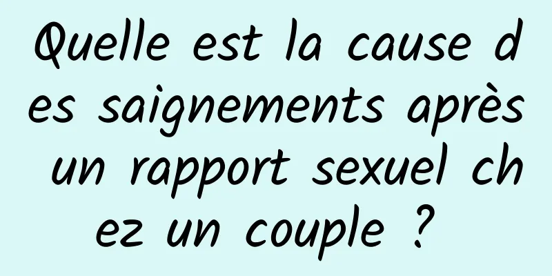 Quelle est la cause des saignements après un rapport sexuel chez un couple ? 