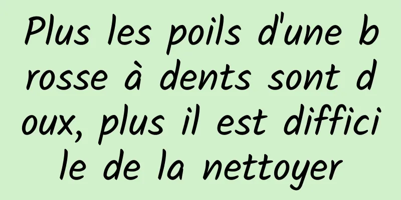 Plus les poils d'une brosse à dents sont doux, plus il est difficile de la nettoyer