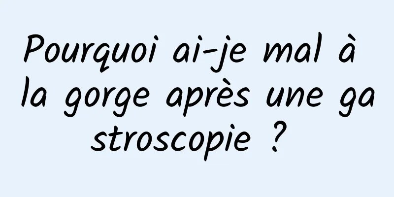 Pourquoi ai-je mal à la gorge après une gastroscopie ? 