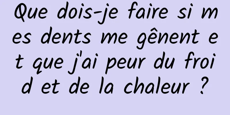 Que dois-je faire si mes dents me gênent et que j'ai peur du froid et de la chaleur ?